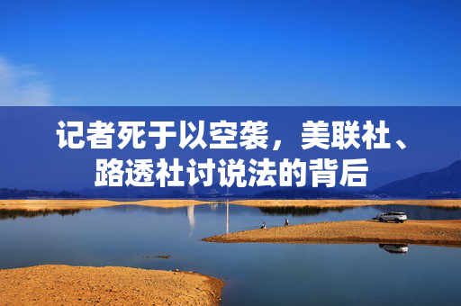 记者死于以空袭，美联社、路透社讨说法的背后