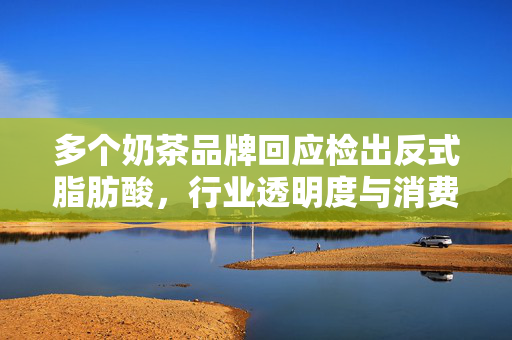 多个奶茶品牌回应检出反式脂肪酸，行业透明度与消费者健康的双重考量