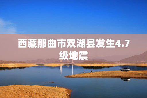西藏那曲市双湖县发生4.7级地震
