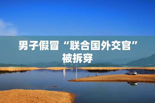 男子假冒“联合国外交官”被拆穿