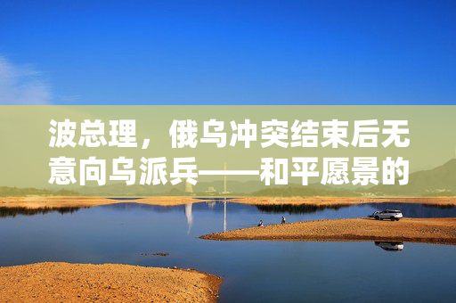 波总理，俄乌冲突结束后无意向乌派兵——和平愿景的坚定承诺