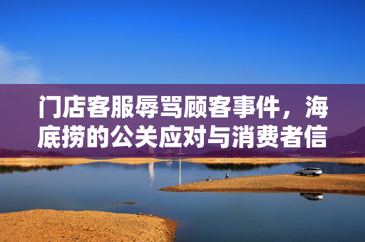 门店客服辱骂顾客事件，海底捞的公关应对与消费者信任重建