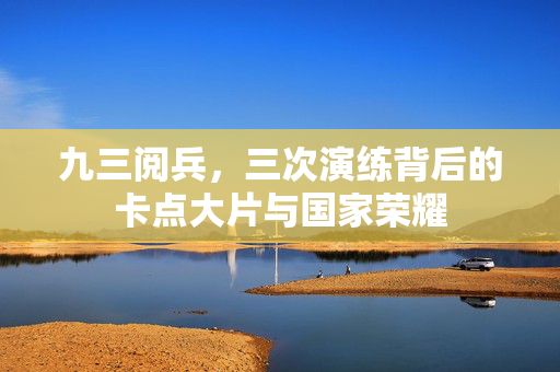 九三阅兵，三次演练背后的卡点大片与国家荣耀