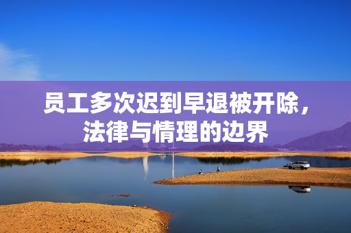 员工多次迟到早退被开除，法律与情理的边界