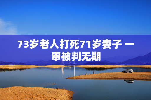 73岁老人打死71岁妻子 一审被判无期