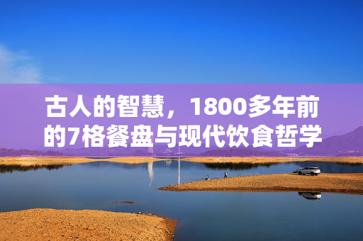 古人的智慧，1800多年前的7格餐盘与现代饮食哲学的共鸣