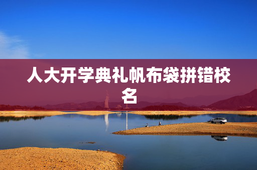 人大开学典礼帆布袋拼错校名
