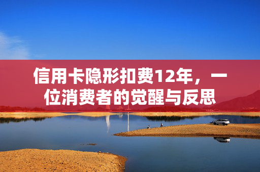 信用卡隐形扣费12年，一位消费者的觉醒与反思