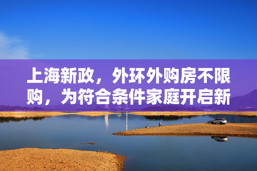上海新政，外环外购房不限购，为符合条件家庭开启新篇章