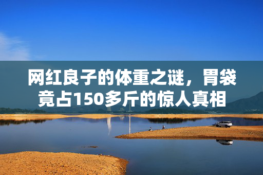 网红良子的体重之谜，胃袋竟占150多斤的惊人真相