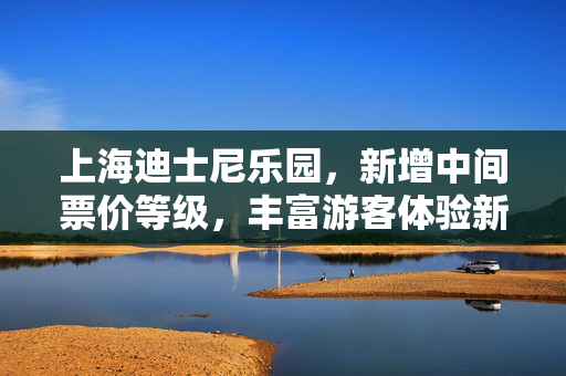 上海迪士尼乐园，新增中间票价等级，丰富游客体验新选择