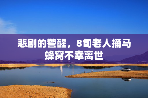 悲剧的警醒，8旬老人捅马蜂窝不幸离世