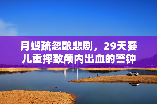月嫂疏忽酿悲剧，29天婴儿重摔致颅内出血的警钟