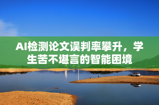 AI检测论文误判率攀升，学生苦不堪言的智能困境
