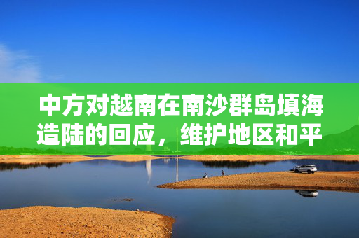 中方对越南在南沙群岛填海造陆的回应，维护地区和平与稳定的立场与行动