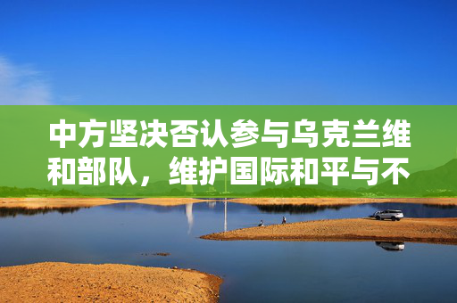 中方坚决否认参与乌克兰维和部队，维护国际和平与不干涉内政的立场