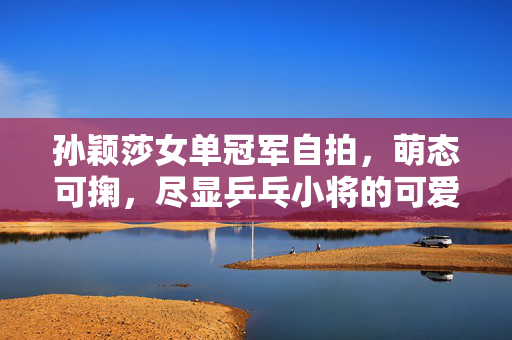 孙颖莎女单冠军自拍，萌态可掬，尽显乒乓小将的可爱风采