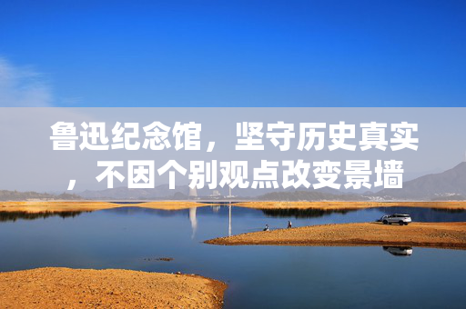 鲁迅纪念馆，坚守历史真实，不因个别观点改变景墙