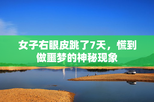女子右眼皮跳了7天，慌到做噩梦的神秘现象