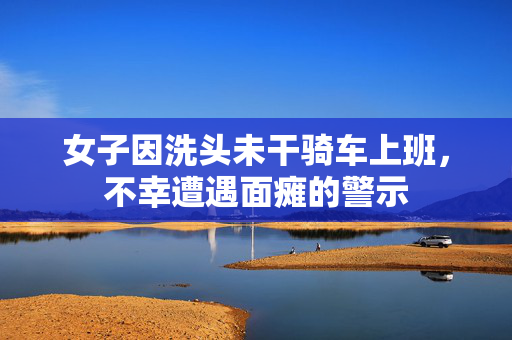女子因洗头未干骑车上班，不幸遭遇面瘫的警示