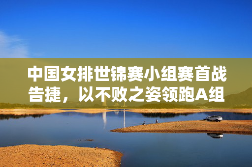 中国女排世锦赛小组赛首战告捷，以不败之姿领跑A组