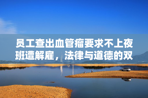 员工查出血管瘤要求不上夜班遭解雇，法律与道德的双重拷问