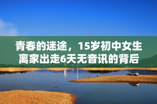青春的迷途，15岁初中女生离家出走6天无音讯的背后