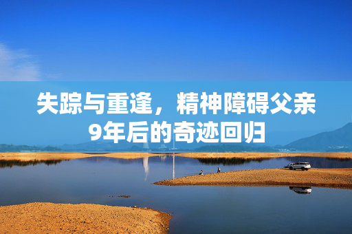 失踪与重逢，精神障碍父亲9年后的奇迹回归