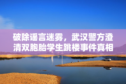 破除谣言迷雾，武汉警方澄清双胞胎学生跳楼事件真相