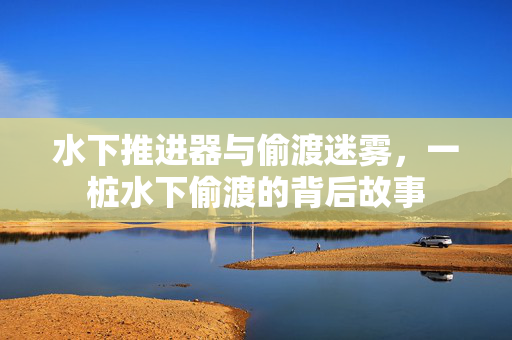 水下推进器与偷渡迷雾，一桩水下偷渡的背后故事
