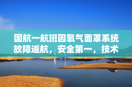 国航一航班因氧气面罩系统故障返航，安全第一，技术挑战下的应急处理