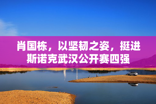 肖国栋，以坚韧之姿，挺进斯诺克武汉公开赛四强