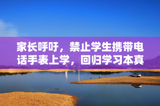 家长呼吁，禁止学生携带电话手表上学，回归学习本真