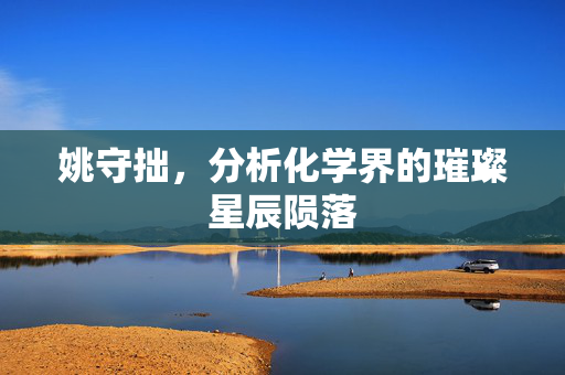 姚守拙，分析化学界的璀璨星辰陨落