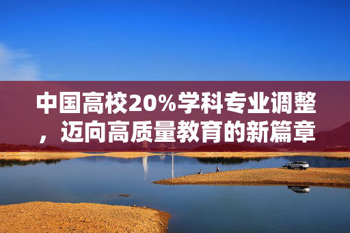 中国高校20%学科专业调整，迈向高质量教育的新篇章