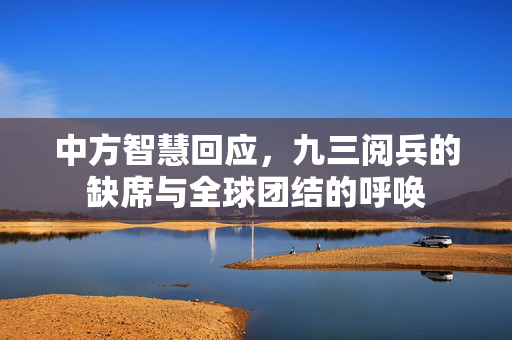 中方智慧回应，九三阅兵的缺席与全球团结的呼唤