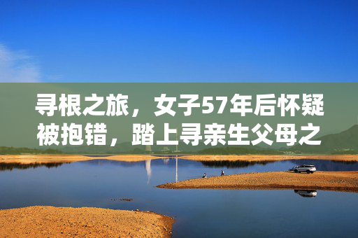 寻根之旅，女子57年后怀疑被抱错，踏上寻亲生父母之路
