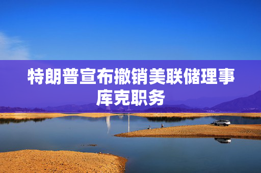 特朗普宣布撤销美联储理事库克职务