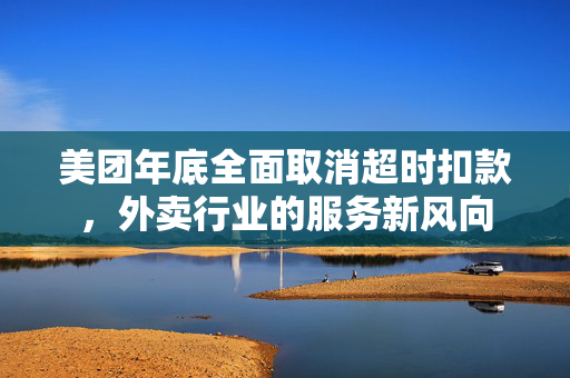 美团年底全面取消超时扣款，外卖行业的服务新风向