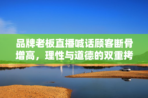 品牌老板直播喊话顾客断骨增高，理性与道德的双重拷问