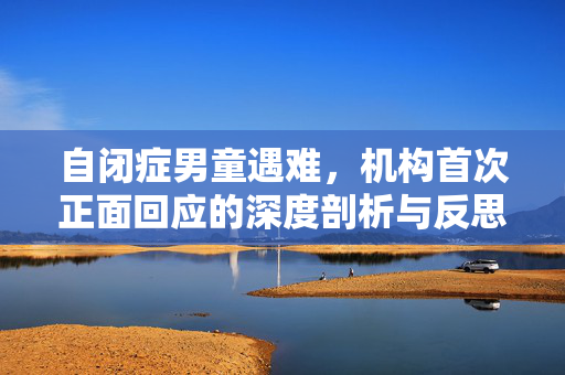 自闭症男童遇难，机构首次正面回应的深度剖析与反思
