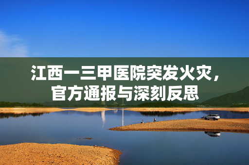 江西一三甲医院突发火灾，官方通报与深刻反思