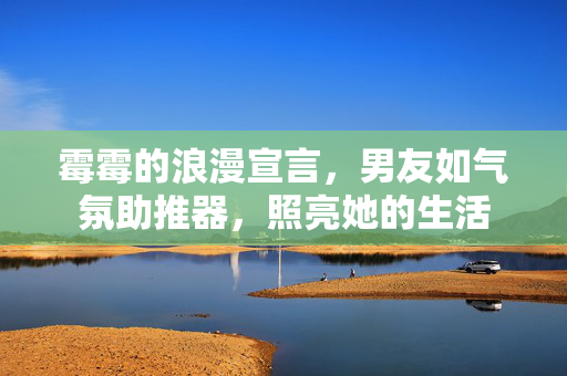 霉霉的浪漫宣言，男友如气氛助推器，照亮她的生活