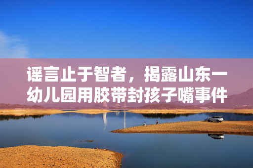 谣言止于智者，揭露山东一幼儿园用胶带封孩子嘴事件的真相