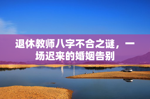 退休教师八字不合之谜，一场迟来的婚姻告别