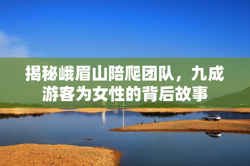 揭秘峨眉山陪爬团队，九成游客为女性的背后故事