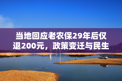 当地回应老农保29年后仅退200元，政策变迁与民生关切