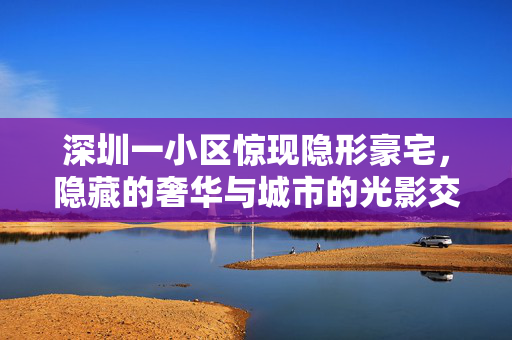 深圳一小区惊现隐形豪宅，隐藏的奢华与城市的光影交错