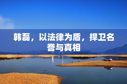 韩磊，以法律为盾，捍卫名誉与真相