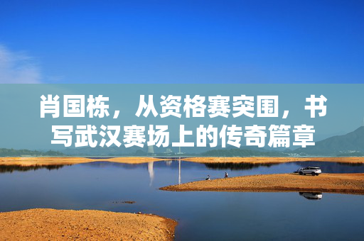 肖国栋，从资格赛突围，书写武汉赛场上的传奇篇章